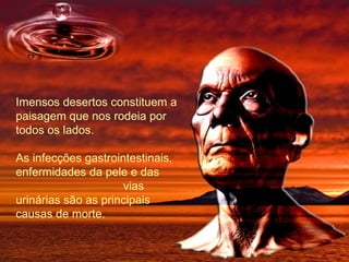 Imensos desertos constituem a paisagem que nos rodeia por todos os lados.  As infecções gastrointestinais, enfermidades da pele e das  vias urinárias são as principais causas de morte. 