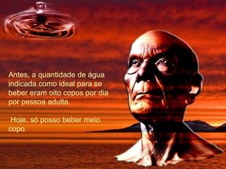 Antes, a quantidade de água indicada como ideal para se beber eram oito copos por dia por pessoa adulta. Hoje, só posso beber meio copo. 