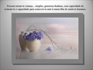 Procura tornar-te criança... simples, generosa doadora, com capacidade de
extasiar-te e capacidade para comover-te ante à maravilha de sentir-te humano.

 