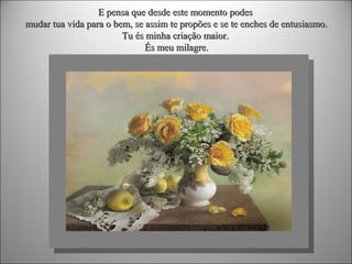 E pensa que desde este momento podes
mudar tua vida para o bem, se assim te propões e se te enches de entusiasmo.
Tu és minha criação maior.
És meu milagre.

 