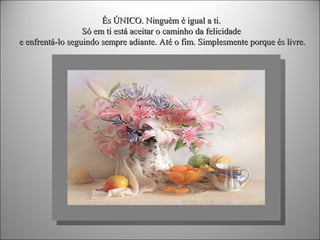 És ÚNICO. Ninguém é igual a ti.
Só em ti está aceitar o caminho da felicidade
e enfrentá-lo seguindo sempre adiante. Até o fim. Simplesmente porque és livre.

 