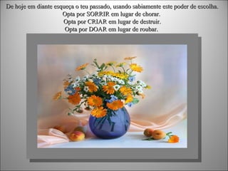 De hoje em diante esqueça o teu passado, usando sabiamente este poder de escolha.
Opta por SORRIR em lugar de chorar.
Opta por CRIAR em lugar de destruir.
Opta por DOAR em lugar de roubar.

 