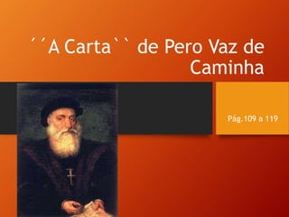 ´´A Carta`` de Pero Vaz de
Caminha
Pág.109 a 119
 