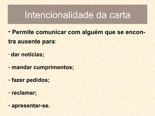 Intencionalidade da carta
• Permite comunicar com alguém que se encon-
tra ausente para:
- dar notícias;
- mandar cumprimentos;
- fazer pedidos;
- reclamar;
- apresentar-se.
 