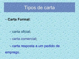 Tipos de carta
– Carta Formal:
- carta oficial;
- carta comercial;
- carta resposta a um pedido de
emprego.
 
