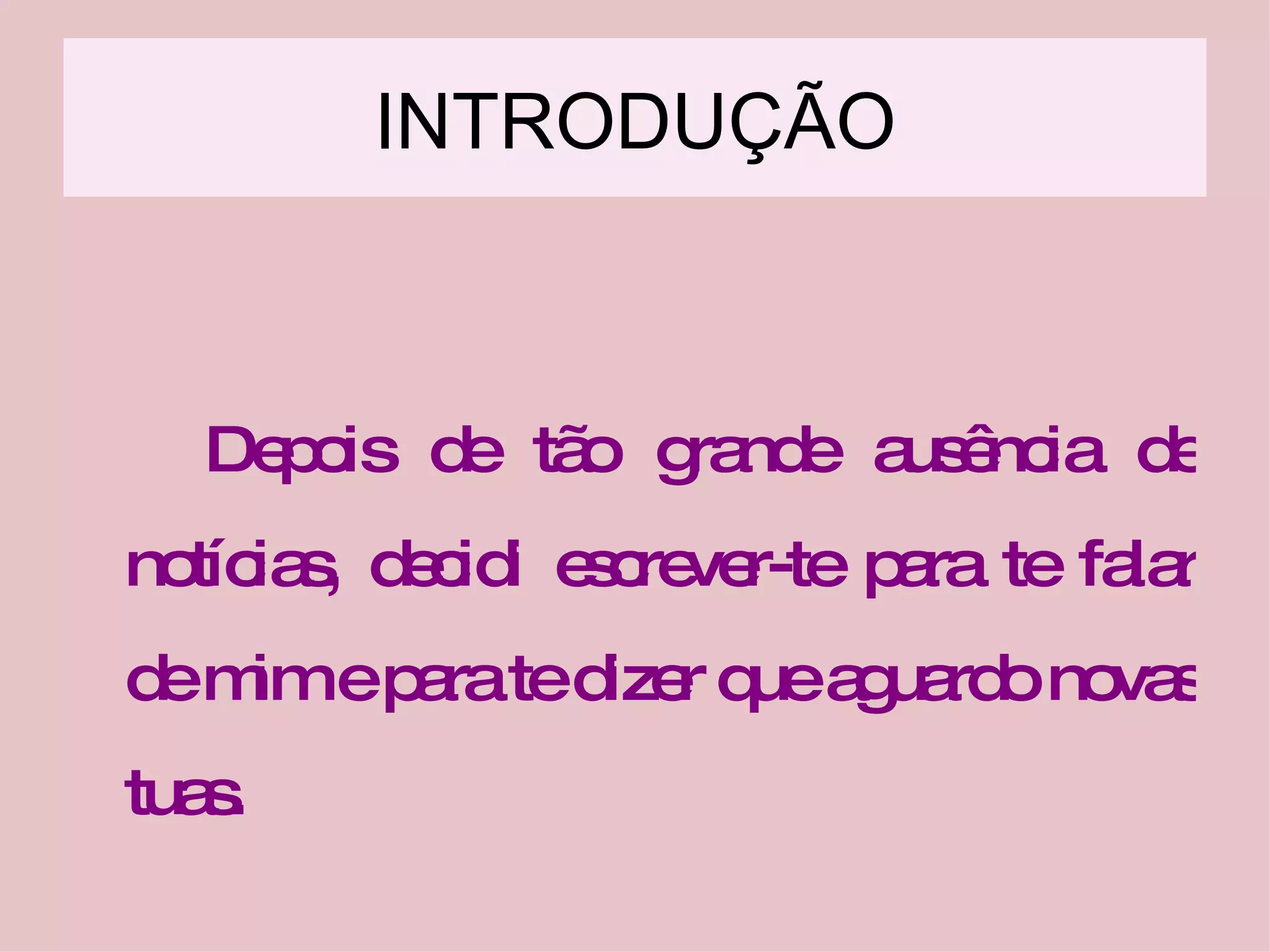 INTRODUÇÃO Depois de tão grande ausência de notícias, decidi escrever-te para te falar de mim e para te dizer que aguardo novas tuas. 