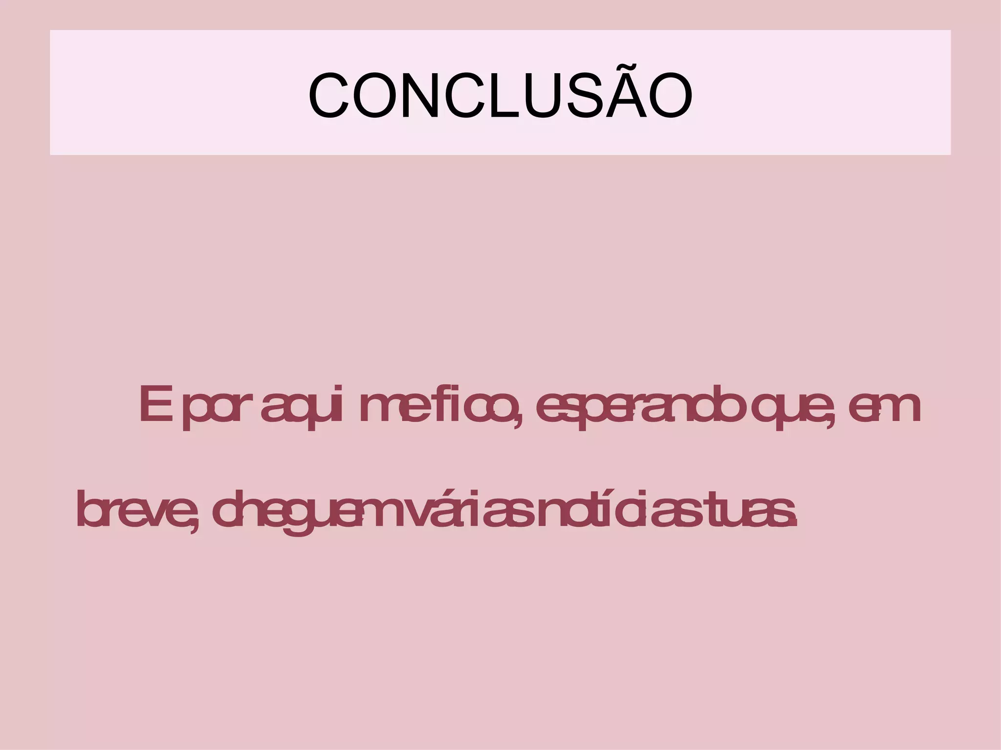 CONCLUSÃO E por aqui me fico, esperando que, em   breve, cheguem várias notícias tuas . 