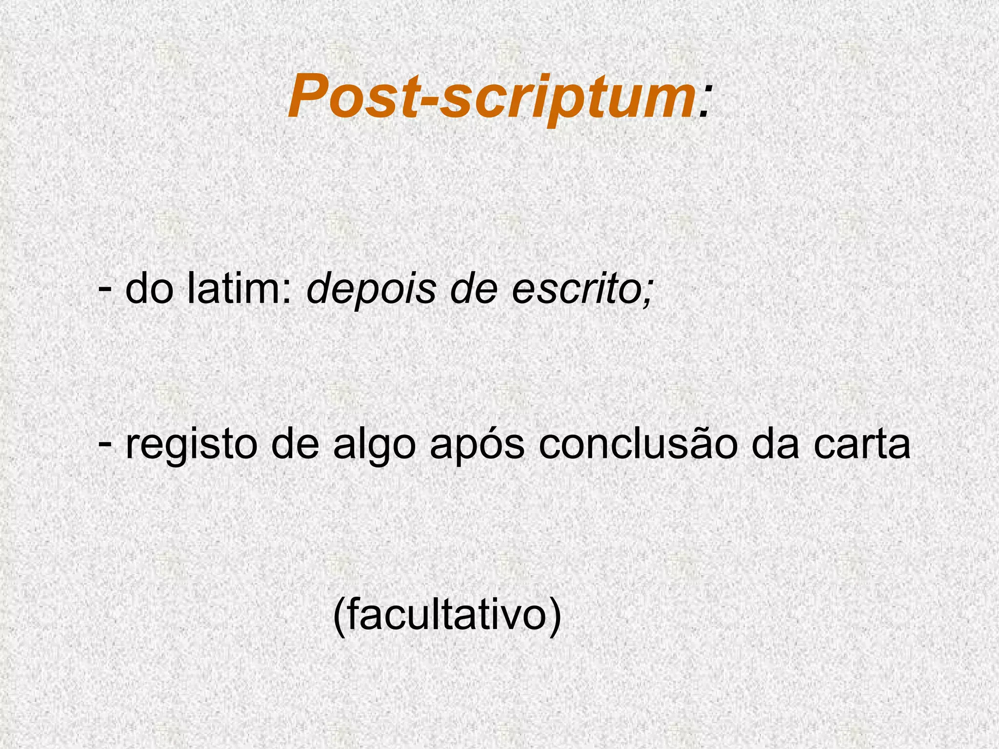 Post-scriptum : do latim:  depois de escrito;  registo de algo após conclusão da carta (facultativo) 