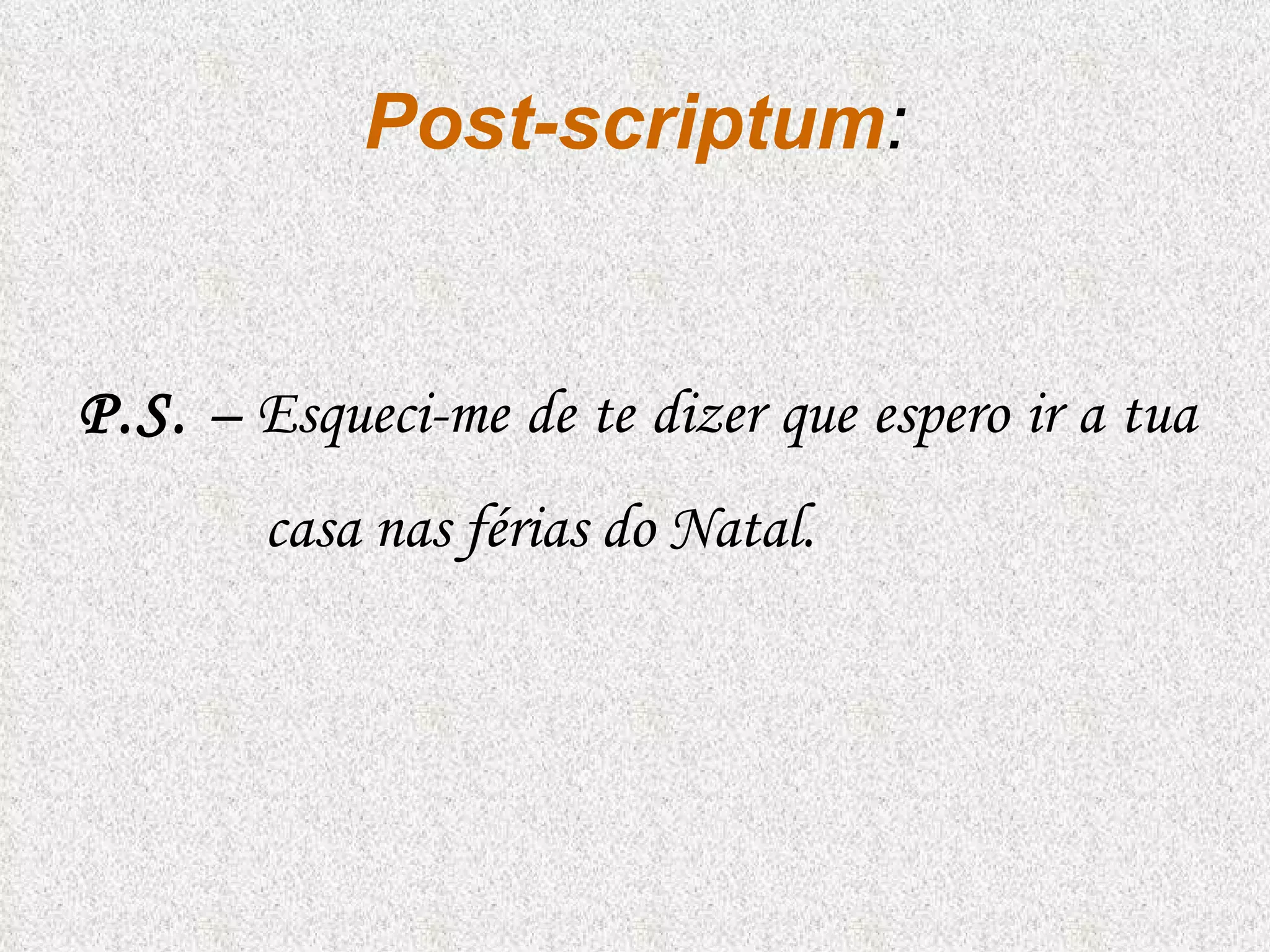 Post-scriptum : P.S.  – Esqueci-me de te dizer que espero ir a tua casa nas férias do Natal. 