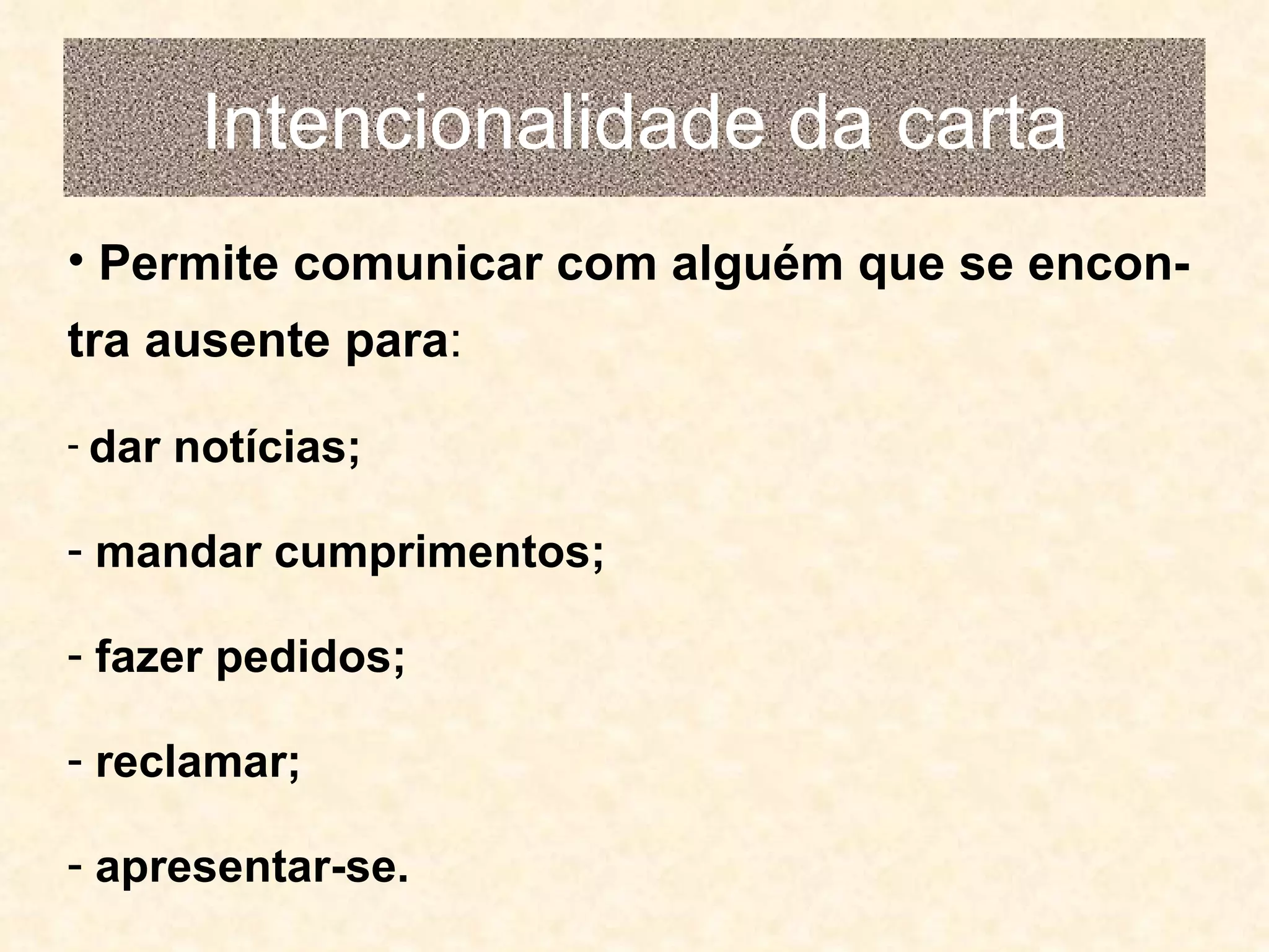 Intencionalidade da carta Permite comunicar com alguém que se encon-tra ausente para : dar notícias; mandar cumprimentos; fazer pedidos; reclamar; apresentar-se. 