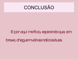 CONCLUSÃO E por aqui me fico, esperando que, em   breve, cheguem várias notícias tuas . 