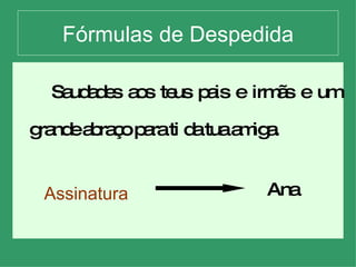 Fórmulas de Despedida Saudades aos teus pais e irmãs e um grande abraço para ti da tua amiga. Ana Assinatura 