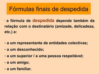 Fórmulas finais de despedida a fórmula de  despedida   depende também da relação com o destinatário (amizade, delicadeza, etc.) a:  a um representante de entidades colectivas; a um desconhecido;  a um superior / a uma pessoa respeitável;  a um amigo;  a um familiar. 