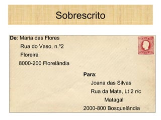 Sobrescrito Para : Joana das Silvas Rua da Mata, Lt 2 r/c Matagal 2000-800 Bosquelândia De : Maria das Flores Rua do Vaso, n.º2 Floreira 8000-200 Florelândia 