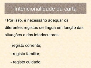 Intencionalidade da carta Por isso, é necessário adequar os diferentes registos de língua em função das situações e dos interlocutores : -  registo corrente; - registo familiar; - registo cuidado 