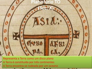 Planisfério TO(Séc. X)Representa a Terra como um disco planoA Terra é constituída por três continentesA Terra encontra-se rodeada por um oceano