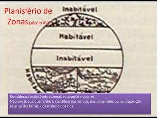 Planisfério de Zonas(século XV)Considerava inabitáveis as zonas equatorial e polaresNão existe qualquer critério científico nas formas, nas dimensões ou na disposição relativa das terras, dos mares e dos rios.