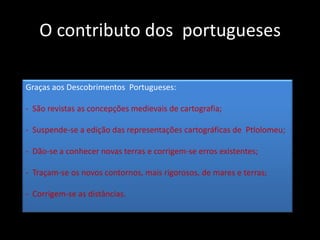 O contributo dos  portuguesesGraças aos Descobrimentos  Portugueses:  São revistas as concepções medievais de cartografia;