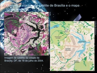 Observe a imagem de satélite de Brasília e o mapa
 correspondente.




                                        INPE




                                                     Fernando Monteiro
Imagem de satélite da cidade de
Brasília, DF, de 18 de julho de 2004.
 