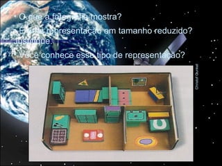 • O que a fotografia mostra?
• É uma representação em tamanho reduzido?
Justifique.
• Você conhece esse tipo de representação?




                                             Christof Gunkel
 