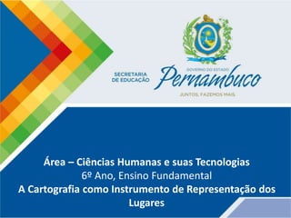 Área – Ciências Humanas e suas Tecnologias
6º Ano, Ensino Fundamental
A Cartografia como Instrumento de Representação dos
Lugares
 