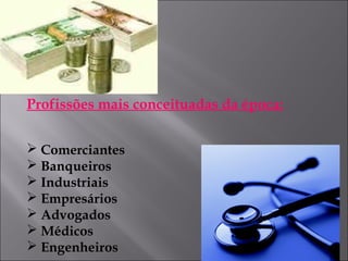 Profissões mais conceituadas da época:
 Comerciantes
 Banqueiros
 Industriais
 Empresários
 Advogados
 Médicos
 Engenheiros
 