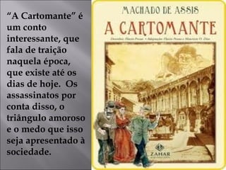 “A Cartomante” é
um conto
interessante, que
fala de traição
naquela época,
que existe até os
dias de hoje. Os
assassinatos por
conta disso, o
triângulo amoroso
e o medo que isso
seja apresentado à
sociedade.
 