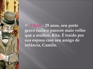  Vilela – 29 anos, seu porte
grave fazia-o parecer mais velho
que a mulher, Rita. É traído por
sua esposa com seu amigo de
infância, Camilo.
 
