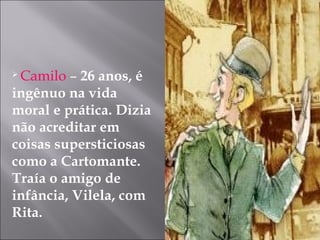  Camilo – 26 anos, é
ingênuo na vida
moral e prática. Dizia
não acreditar em
coisas supersticiosas
como a Cartomante.
Traía o amigo de
infância, Vilela, com
Rita.
 