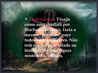  Cartomante – Visada
como uma charlatã por
Machado de Assis, fazia a
mesma “previsão” para
todos os seus clientes. Não
tem seu nome revelado na
história. Era uma figura
misteriosa, sinistra.
 