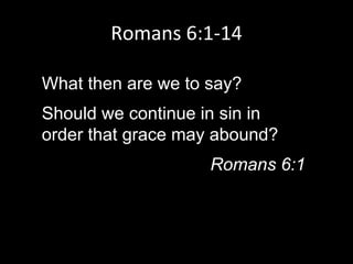 What then are we to say?
Should we continue in sin in
order that grace may abound?
Romans 6:1
Romans 6:1-14