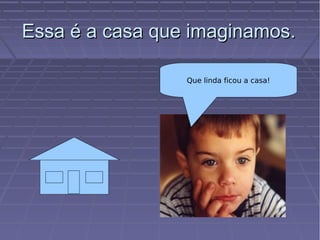 Essa é a casa que imaginamos.Essa é a casa que imaginamos.
Que linda ficou a casa!
 