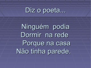 Diz o poeta...Diz o poeta...
Ninguém podiaNinguém podia
Dormir na redeDormir na rede
Porque na casaPorque na casa
Não tinha parede.Não tinha parede.
 