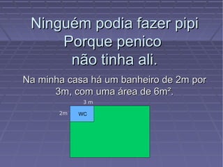 Ninguém podia fazer pipiNinguém podia fazer pipi
Porque penicoPorque penico
não tinha ali.não tinha ali.
Na minha casa há um banheiro de 2m porNa minha casa há um banheiro de 2m por
3m, com uma área de 6m².3m, com uma área de 6m².
WC2m
3 m
 