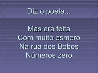 Diz o poeta...Diz o poeta...
Mas era feitaMas era feita
Com muito esmeroCom muito esmero
Na rua dos BobosNa rua dos Bobos
Números zero.Números zero.
 