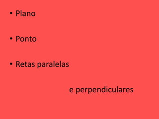 • Plano
• Ponto
• Retas paralelas
e perpendiculares
 