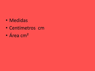 • Medidas
• Centímetros cm
• Área cm²
 