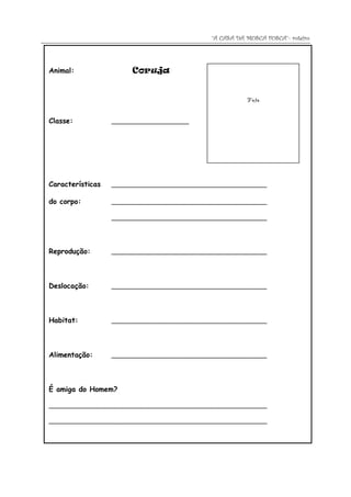 “A CASA DA MOSCA FOSCA”- roteiro




Animal:                Coruja


                                                        Foto


Classe:           _____________________




Características   __________________________________________

do corpo:         __________________________________________

                  __________________________________________




Reprodução:       __________________________________________




Deslocação:       __________________________________________




Habitat:          __________________________________________




Alimentação:      __________________________________________




É amiga do Homem?

___________________________________________________________

___________________________________________________________
 