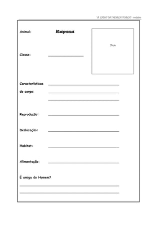 “A CASA DA MOSCA FOSCA”- roteiro



Animal:               Raposa


                                                       Foto


Classe:           _____________________




Características   __________________________________________

do corpo:         __________________________________________

                  __________________________________________




Reprodução:       __________________________________________




Deslocação:       __________________________________________




Habitat:          __________________________________________




Alimentação:      __________________________________________




É amiga do Homem?

___________________________________________________________

___________________________________________________________
 