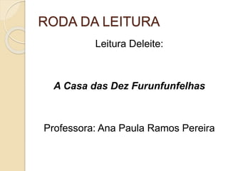 RODA DA LEITURA
Leitura Deleite:
A Casa das Dez Furunfunfelhas
Professora: Ana Paula Ramos Pereira