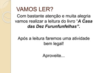 VAMOS LER?
Com bastante atenção e muita alegria
vamos realizar a leitura do livro “A Casa
das Dez Furunfunfelhas”.
Após a leitura faremos uma atividade
bem legal!
Aproveite...