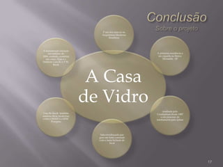 É um dos marcos na
                               Arquitetura Moderna
                                    Brasileira




A manutenção iniciada
     em outubro de                                     A primeira residência a
2006, contudo, continua                                 ser erguida no Bairro
   em curso. Hoje é o                                       Morumbi - SP
Instituto Lina Bo e P.M.
          Bardi




                            A Casa
                           de Vidro
                                                            tombada pelo
 Lina Bo Bardi também                                  Condephaat desde 1987
assinou obras modernas                                    e em processo de
como o MASP e o SESC                                   tombamento pelo Iphan
        Pompéia




                              Sala envidraçada que
                             gera um forte contraste
                             com a mata fechada do
                                      local




                                                                                 17
 