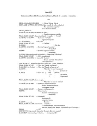 Cena XVI
Os mesmos, Manuel de Souza, Castelo Branco, Oficiais de Lanceiros e Lanceiros.
Final
TEOBALDO e RONDANTES — Alerta! Alerta! Alerta!
OFICIAIS E MANUEL DE SOUZA (Aparecendo de todos os lados.)
— Por que se me desperta?
Estou de boca aberta!...
(A cena ilumina-se.)
CAPITÃO-GENERAL (A Manuel de Souza.)
— Espada em punho, capitão!
MANUEL DE SOUZA (Desembainhando a espada.) — Cá está!
CAPITÃO-GENERAL — Sem mais hesitação
espete este sujeito!
AS MULHERES — Ó céus!
MANUEL DE SOUZA — Carlitos!
CARLOS — Eu não!
CAPITÃO-GENERAL — Espetar! espetar! espetar!
e despachar!
TODOS — Espetar! espetar! espetar!
e despachar!
CARLOS (Desembainhando a espada.) — Espetar-me! Não é má!
MANUEL DE SOUZA — Olé! Armado está!
CAPITÃO-GENERAL (A Manuel de Souza.)
— É mais leal! Vá! Dito e feito!
‘Stá contrafeito?...
GERTRUDES (A Manuel de Souza.) — Não, não! Tu não te baterás!
MANUEL DE SOUZA — Não, não! Eu não me baterei!
GABRIELA (A Carlos.) — Não, não! Tu não te bater-te-ás!
CARLOS — Não, não! Eu não fraquejarei!
{Tu } {bater-te-ás
JUNTOS — Não, não { }não {baterás
{Eu } {me baterei
{ } {fraquejarei
MANUEL DE SOUZA (Com energia.)
— Não, não! Eu não me baterei!
CAPITÃO-GENERAL — Saiba que aquele machacaz
Senhor Manuel de Souza,
raptava sua esposa!
MANUEL DE SOUZA — Raptava minha esposa!...
TODOS — Que cousa!....
Espetar! espetar! espetar
e despachar!
MANUEL DE SOUZA — Ouçam lá!
Vou tudo pôr
em pratos limpos.
CARLOS (A parte.) — Traidor!
MANUEL DE SOUZA (Apontando a Gabriela.)
— Eu marido não sou desta senhora,
mas sim daquela que lá está! (Apontando para Gertrudes.)
CORO — Ah!
GERTRUDES (Apontando Manuel de Souza.) - Eis meu marido!
GABRIELA (Apontando para Carlos.) — Eis meu marido!
 
