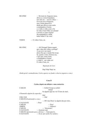 I
BEATRIZ — Há muito já, fregueses meus,
abriu-se a nossa hospedaria;
tem sido um — louvar a Deus —
lá no que toca à freguesia;
mas a razão plausível é:
desde que abriu-se esta casita
a estalajadeira é bonita
e o vinho é velho como a Sé.
O vinho é bom! Mais um almude!
Convém os copos esgotar!
Da estalajadeira a saúde
bebei! bebei! É de virar!
TODOS — O vinho é bom, etc.
II
BEATRIZ — Ah! Portugal! Quem negará
que o deus das vinhas o protege?
A sua uva é um maná!
deixai-lhe que o mundo lha inveje.
Se, quanto a mim, formosa sou,
é que aqui, nesta casita,
a estalajadeira é bonita
o vinho é... um vinho avô
O vinho é bom, etc.
Repetição do Coro
Hop! Hop! Hop! etc
(Saída geral e animadíssima. Carlos aparece ao fundo e observa inquieto a cena.)
Cena II
Carlos, depois um alfaiate e uma costureira
CARLOS — Enfim! Foram-se enfim!
Afinal!
Se alguém aqui me viu! É hora do sinal...
(Chamando alguém da esquerda.)
Olá!
UMA VOZ — Olá!
CARLOS (Examinando a cena.)
— Oh! meu Deus! se alguém deu por mim...
O ALFAIATE —Psiu!
CARLOS — Psiu!
AMBOS — Silêncio!
CARLOS — ‘Stá pronto?
O ALFAIATE — Já pronto está.
CARLOS (Apontando para a direita.) — Entre para lá...
O ALFAIATE — Já sei: por acolá (Vai saindo.)
 