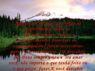 Agora você entende que todas as experiências, todos os relacionamentos, todos os acontecimentos dolorosos ou constrangedores foram necessários para o seu crescimento. Irá descobrir que Deus sempre amou e  irá amar você, não importa o que tenha feito ou o que possa  fazer.E você descobre isso quando percebe que só o amor de Deus poderia ter retirado você do porão. 