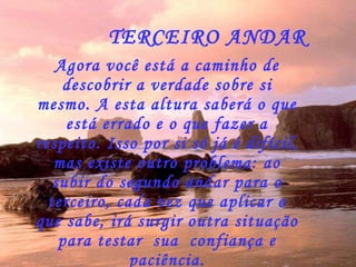 Agora você está a caminho de descobrir a verdade sobre si mesmo. A esta altura saberá o que está errado e o que fazer a respeito. Isso por si só já é difícil, mas existe outro problema: ao subir do segundo andar para o terceiro, cada vez que aplicar o que sabe, irá surgir outra situação para testar  sua  confiança e paciência. TERCEIRO ANDAR 