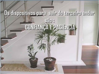 Os dispositivos para sair do terceiro andar
são :
CONFIANÇA E PACIÊNCIA

 