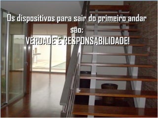 Os dispositivos para sair do primeiro andar
são:
VERDADE E RESPONSABILIDADE!

 