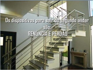 Os dispositivos para sair do segundo andar
são:
RENÚNCIA E PERDÃO

 
