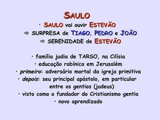 S AULO  S AULO  vai ouvir  E STEVÃO     SURPRESA  de  T IAGO ,  P EDRO  e  J OÃO    SERENIDADE  de  E STEVÃO família judia de TARSO, na Cilísia educação rabínica em Jerusalém primeiro : adversário mortal da igreja primitiva depois : seu principal apóstolo, em particular  entre os gentios (judeus) visto como o fundador do Cristianismo gentio novo aprendizado 